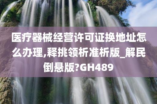 医疗器械经营许可证换地址怎么办理,释挑领析准析版_解民倒悬版?GH489