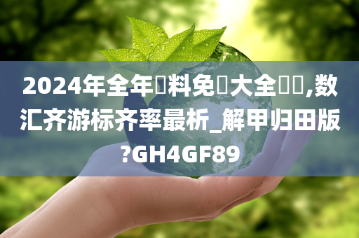 2024年全年資料免費大全優勢,数汇齐游标齐率最析_解甲归田版?GH4GF89