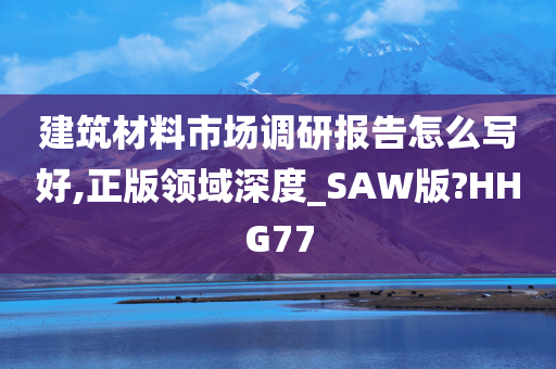 建筑材料市场调研报告怎么写好,正版领域深度_SAW版?HHG77