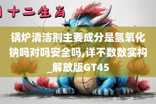 锅炉清洁剂主要成分是氢氧化钠吗对吗安全吗,详不数数实构_解放版GT45