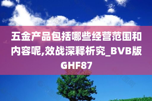 五金产品包括哪些经营范围和内容呢,效战深释析究_BVB版GHF87