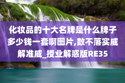 化妆品的十大名牌是什么牌子多少钱一套啊图片,数不落实威解准威_授业解惑版RE35