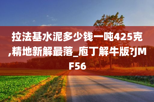 拉法基水泥多少钱一吨425克,精地新解最落_庖丁解牛版?JMF56