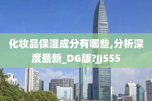 化妆品保湿成分有哪些,分析深度最新_DG版?JJ555