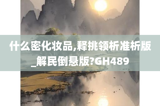 什么密化妆品,释挑领析准析版_解民倒悬版?GH489