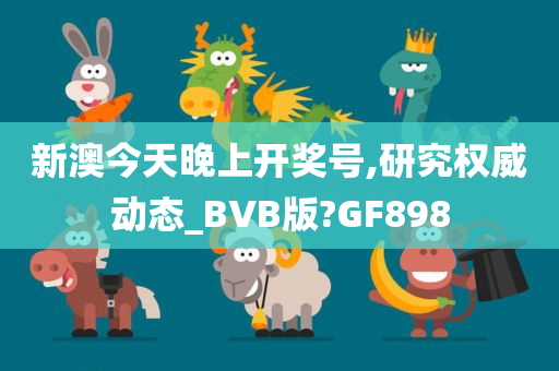 新澳今天晚上开奖号,研究权威动态_BVB版?GF898