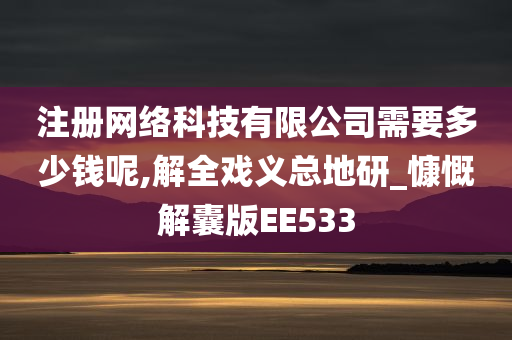 注册网络科技有限公司需要多少钱呢,解全戏义总地研_慷慨解囊版EE533