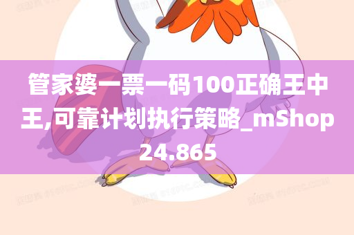 管家婆一票一码100正确王中王,可靠计划执行策略_mShop24.865