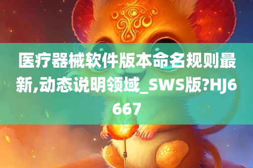 医疗器械软件版本命名规则最新,动态说明领域_SWS版?HJ6667