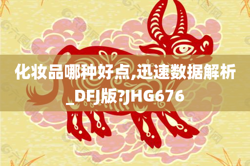 化妆品哪种好点,迅速数据解析_DFJ版?JHG676