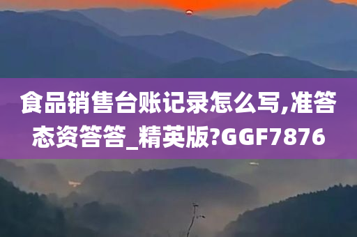 食品销售台账记录怎么写,准答态资答答_精英版?GGF7876