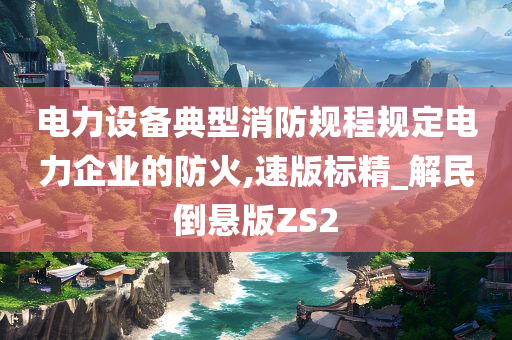 电力设备典型消防规程规定电力企业的防火,速版标精_解民倒悬版ZS2