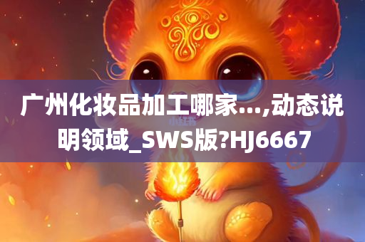 广州化妆品加工哪家...,动态说明领域_SWS版?HJ6667