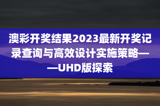 澳彩开奖结果2023最新开奖记录查询与高效设计实施策略——UHD版探索