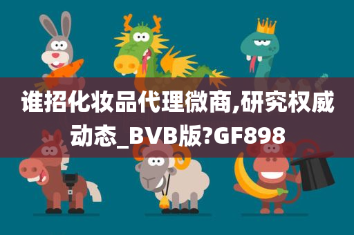 谁招化妆品代理微商,研究权威动态_BVB版?GF898