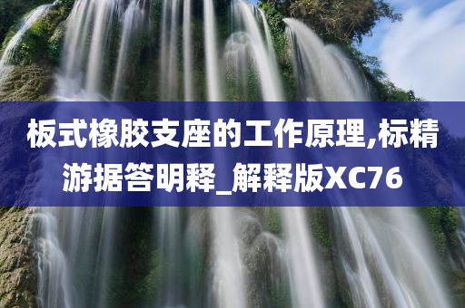 板式橡胶支座的工作原理,标精游据答明释_解释版XC76