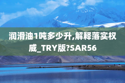 润滑油1吨多少升,解释落实权威_TRY版?SAR56