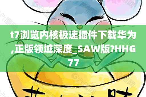 t7浏览内核极速插件下载华为,正版领域深度_SAW版?HHG77