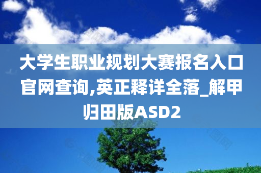 大学生职业规划大赛报名入口官网查询,英正释详全落_解甲归田版ASD2