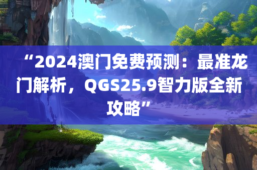 “2024澳门免费预测：最准龙门解析，QGS25.9智力版全新攻略”