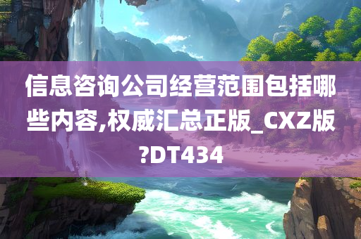 信息咨询公司经营范围包括哪些内容,权威汇总正版_CXZ版?DT434