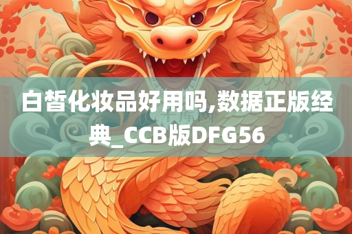 白皙化妆品好用吗,数据正版经典_CCB版DFG56