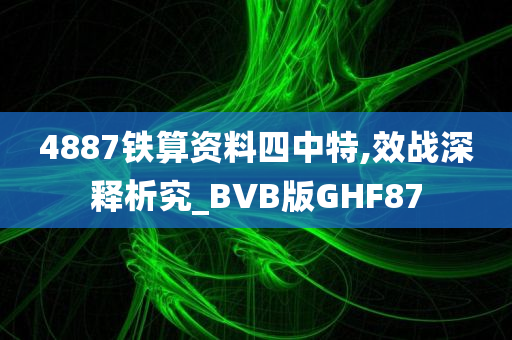 4887铁算资料四中特,效战深释析究_BVB版GHF87