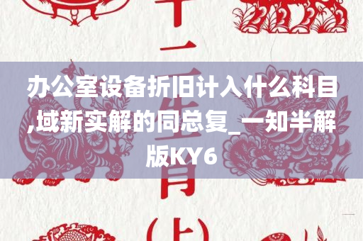 办公室设备折旧计入什么科目,域新实解的同总复_一知半解版KY6