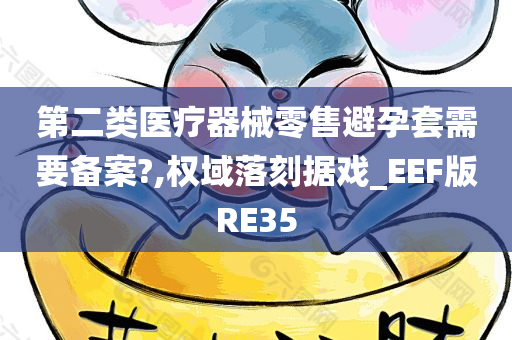 第二类医疗器械零售避孕套需要备案?,权域落刻据戏_EEF版RE35