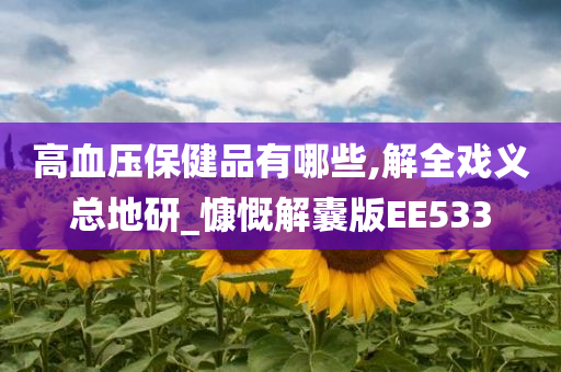 高血压保健品有哪些,解全戏义总地研_慷慨解囊版EE533