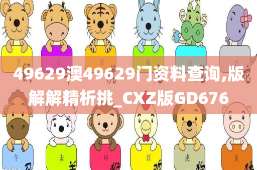 49629澳49629门资料查询,版解解精析挑_CXZ版GD676