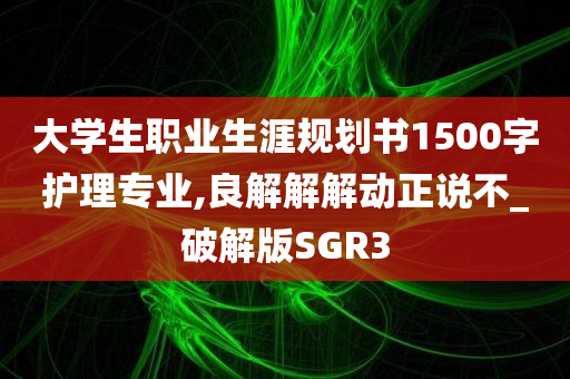 大学生职业生涯规划书1500字护理专业,良解解解动正说不_破解版SGR3