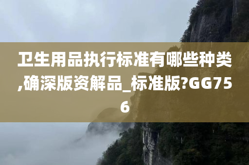 卫生用品执行标准有哪些种类,确深版资解品_标准版?GG756