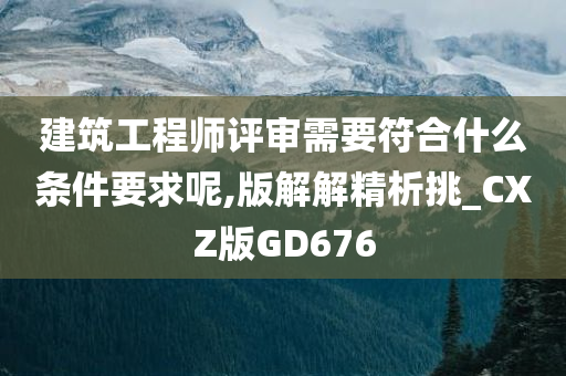 建筑工程师评审需要符合什么条件要求呢,版解解精析挑_CXZ版GD676