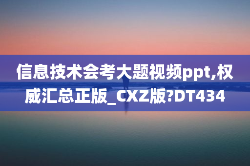 信息技术会考大题视频ppt,权威汇总正版_CXZ版?DT434