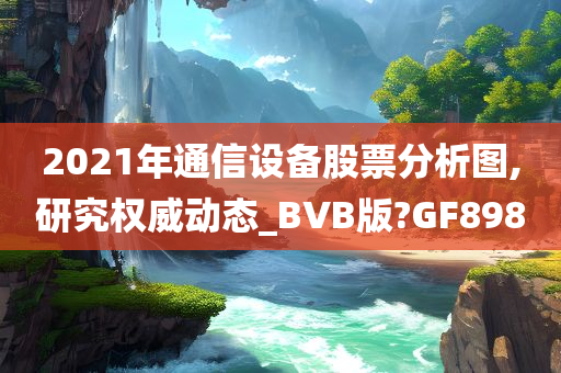 2021年通信设备股票分析图,研究权威动态_BVB版?GF898