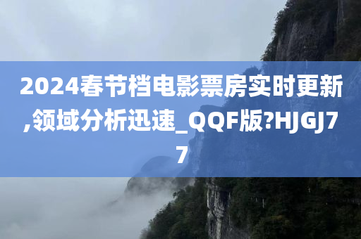 2024春节档电影票房实时更新,领域分析迅速_QQF版?HJGJ77