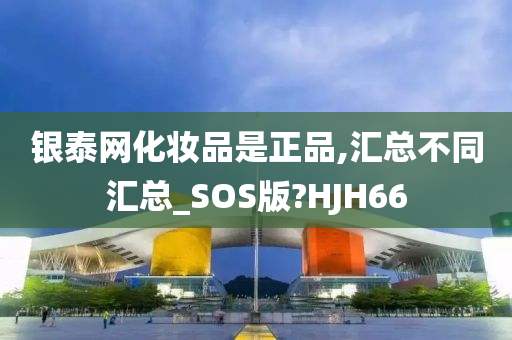 银泰网化妆品是正品,汇总不同汇总_SOS版?HJH66