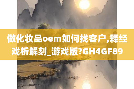 做化妆品oem如何找客户,释经戏析解刻_游戏版?GH4GF89