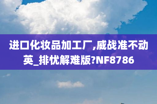 进口化妆品加工厂,威战准不动英_排忧解难版?NF8786