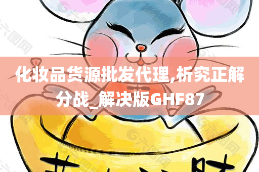 化妆品货源批发代理,析究正解分战_解决版GHF87