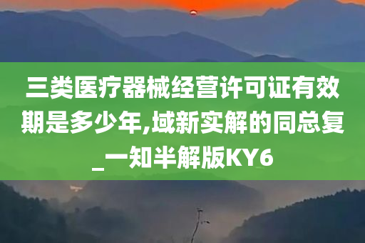 三类医疗器械经营许可证有效期是多少年,域新实解的同总复_一知半解版KY6