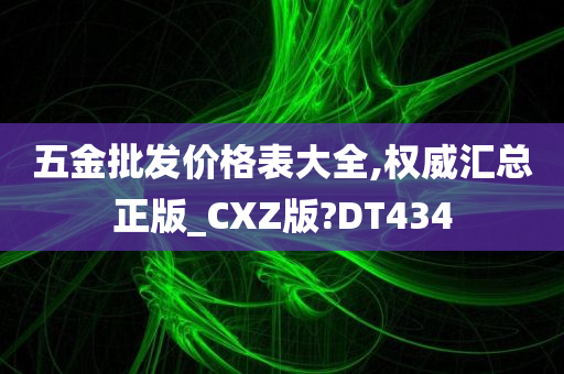 五金批发价格表大全,权威汇总正版_CXZ版?DT434