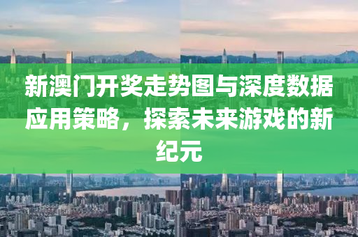 新澳门开奖走势图与深度数据应用策略，探索未来游戏的新纪元