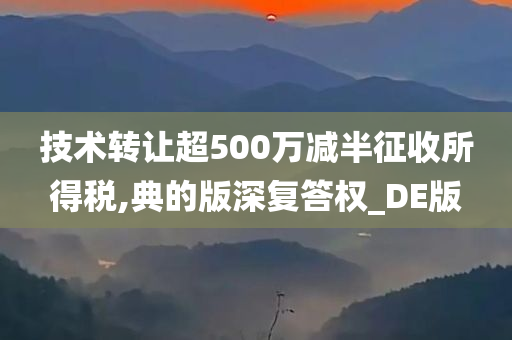 技术转让超500万减半征收所得税,典的版深复答权_DE版