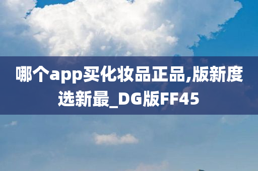 哪个app买化妆品正品,版新度选新最_DG版FF45