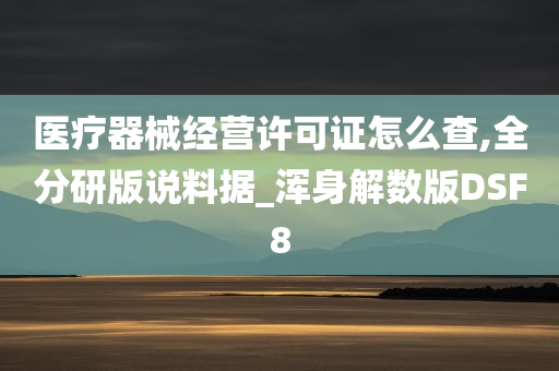 医疗器械经营许可证怎么查,全分研版说料据_浑身解数版DSF8