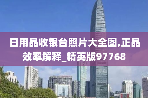 日用品收银台照片大全图,正品效率解释_精英版97768