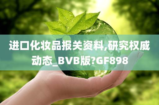 进口化妆品报关资料,研究权威动态_BVB版?GF898