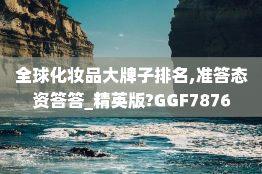 全球化妆品大牌子排名,准答态资答答_精英版?GGF7876